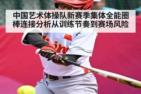 中国艺术体操队新赛季集体全能圈棒连接分析从训练节奏到赛场风险