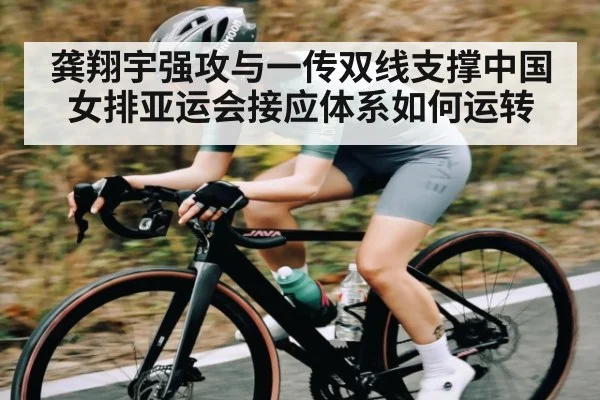 龚翔宇强攻与一传双线支撑中国女排亚运会接应体系如何运转